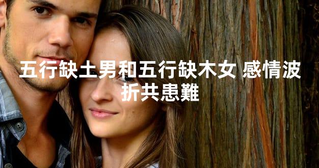 五行缺土男和五行缺木女 感情波折共患難